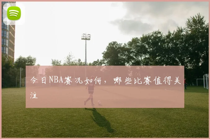 今日NBA赛况如何，哪些比赛值得关注