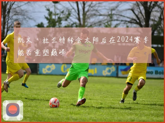 凯文·杜兰特转会太阳后在2024赛季能否重塑巅峰