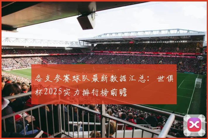 各支参赛球队最新数据汇总：世俱杯2025实力排行榜前瞻