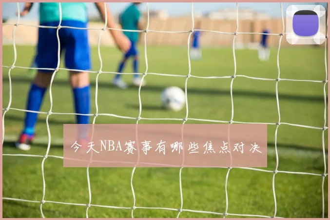 今天NBA赛事有哪些焦点对决