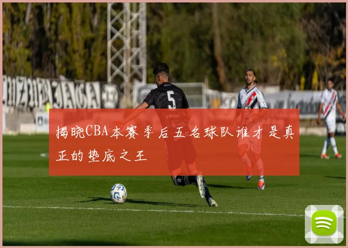 揭晓CBA本赛季后五名球队谁才是真正的垫底之王