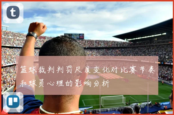 篮球裁判判罚尺度变化对比赛节奏和球员心理的影响分析