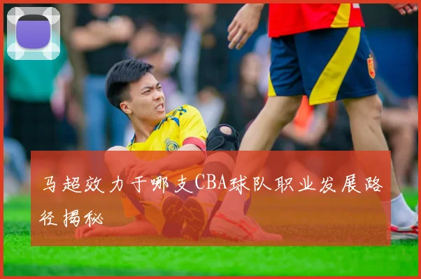 马超效力于哪支CBA球队职业发展路径揭秘
