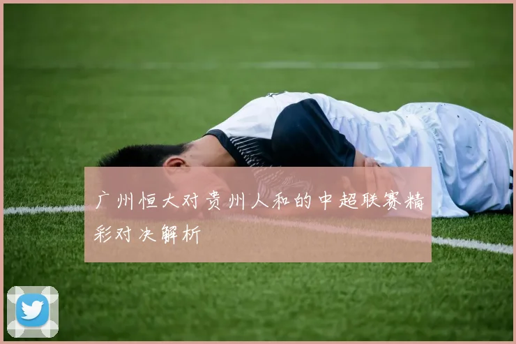 广州恒大对贵州人和的中超联赛精彩对决解析