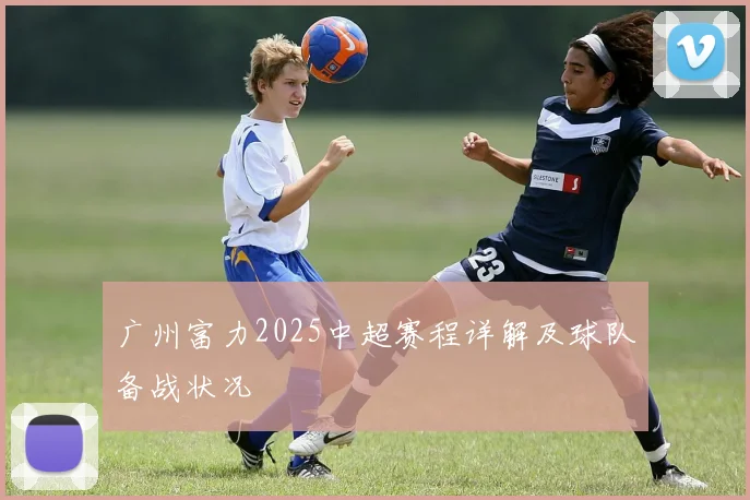 广州富力2025中超赛程详解及球队备战状况