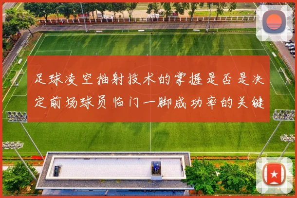 足球凌空抽射技术的掌握是否是决定前场球员临门一脚成功率的关键
