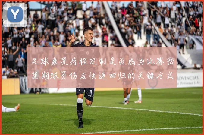 足球康复疗程定制是否成为比赛密集期球员伤后快速回归的关键方式