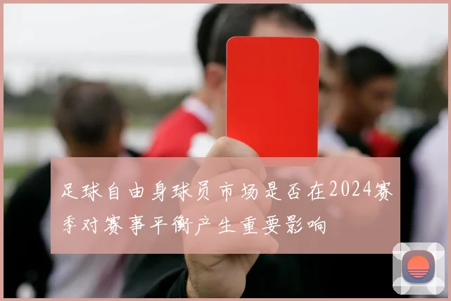 足球自由身球员市场是否在2024赛季对赛事平衡产生重要影响