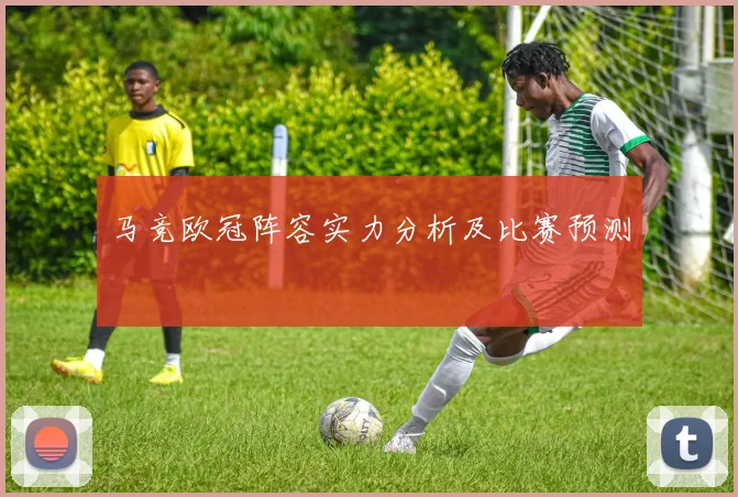 马竞欧冠阵容实力分析及比赛预测