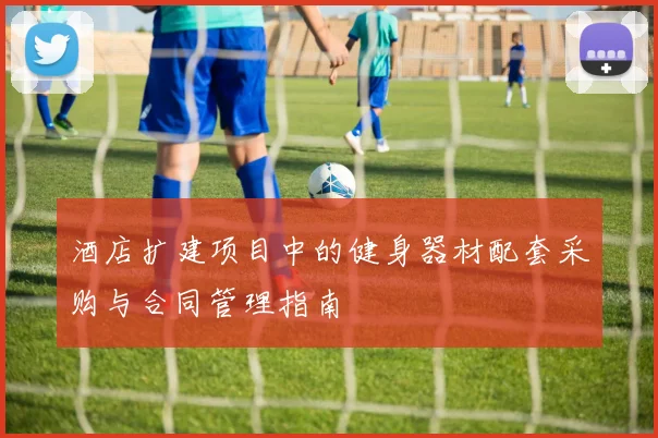 酒店扩建项目中的健身器材配套采购与合同管理指南