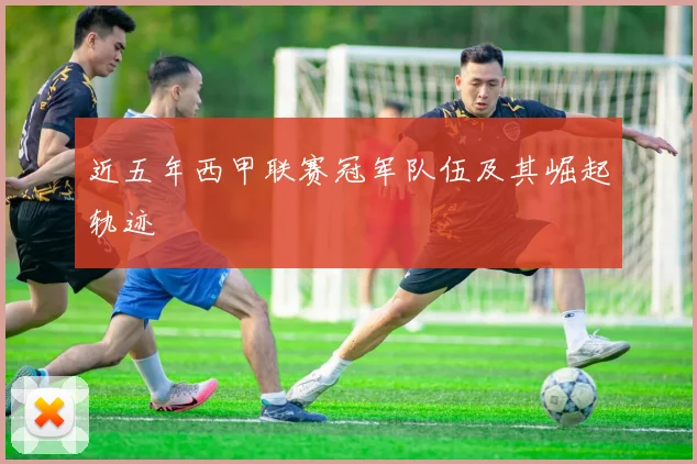 近五年西甲联赛冠军队伍及其崛起轨迹